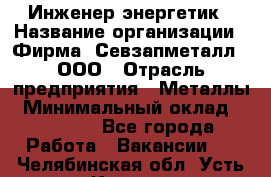 Инженер-энергетик › Название организации ­ Фирма "Севзапметалл", ООО › Отрасль предприятия ­ Металлы › Минимальный оклад ­ 65 000 - Все города Работа » Вакансии   . Челябинская обл.,Усть-Катав г.